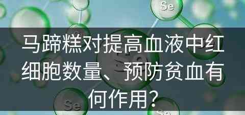 马蹄糕对提高血液中红细胞数量、预防贫血有何作用？